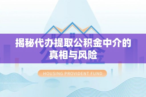 上街揭秘代办提取公积金中介的真相与风险