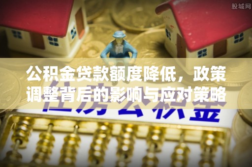 上街公积金贷款额度降低，政策调整背后的影响与应对策略