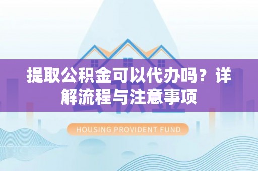 上街提取公积金可以代办吗？详解流程与注意事项