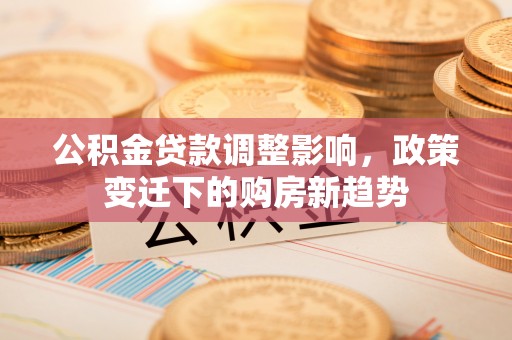 上街公积金贷款调整影响，政策变迁下的购房新趋势