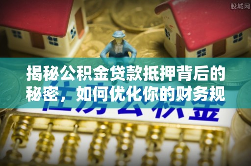 上街揭秘公积金贷款抵押背后的秘密，如何优化你的财务规划