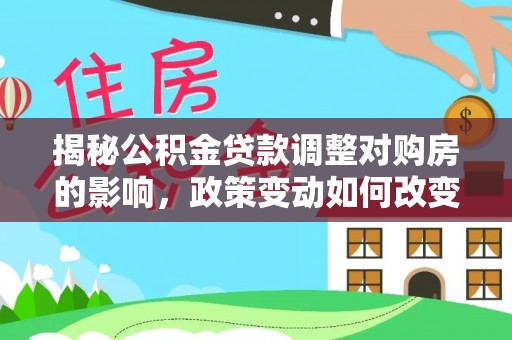 上街揭秘公积金贷款调整对购房的影响，政策变动如何改变你的买房计划