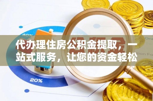 上街代办理住房公积金提取，一站式服务，让您的资金轻松到账
