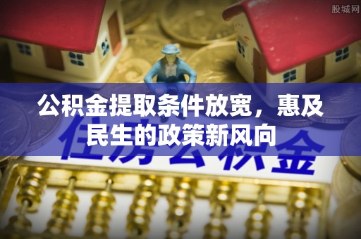 上街公积金提取条件放宽，惠及民生的政策新风向