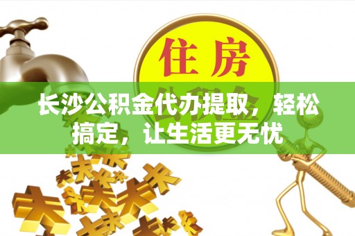 上街长沙公积金代办提取，轻松搞定，让生活更无忧