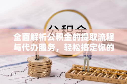 上街全面解析公积金的提取流程与代办服务，轻松搞定你的公积金咨询代办提取