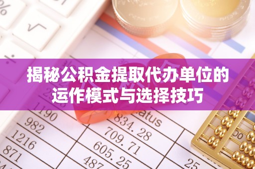 上街揭秘公积金提取代办单位的运作模式与选择技巧