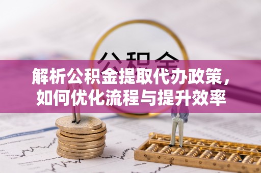 上街解析公积金提取代办政策，如何优化流程与提升效率