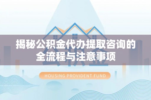 上街揭秘公积金代办提取咨询的全流程与注意事项