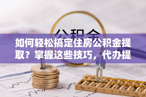 上街如何轻松搞定住房公积金提取？掌握这些技巧，代办提取住房公积金不再难