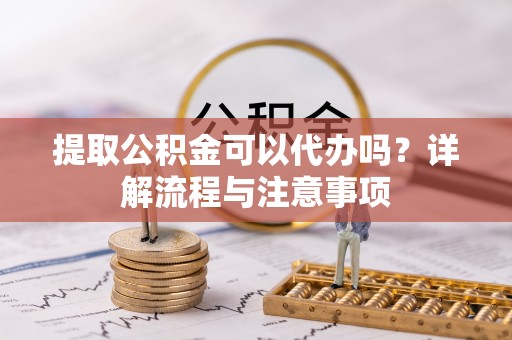 上街提取公积金可以代办吗？详解流程与注意事项