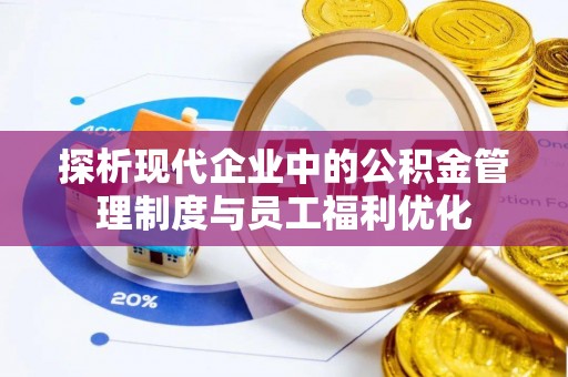 上街探析现代企业中的公积金管理制度与员工福利优化