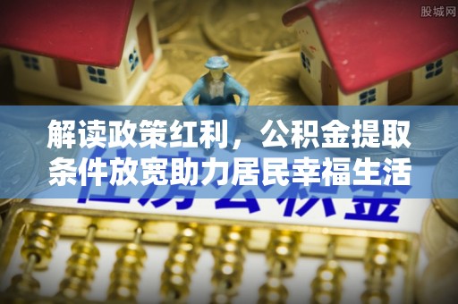 上街解读政策红利，公积金提取条件放宽助力居民幸福生活