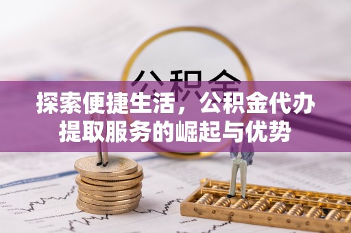 上街探索便捷生活，公积金代办提取服务的崛起与优势