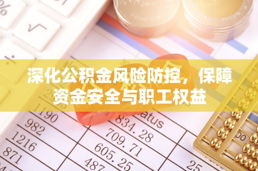 上街深化公积金风险防控，保障资金安全与职工权益