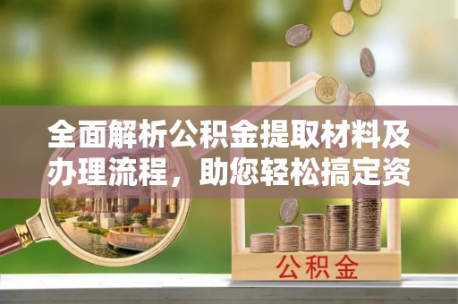 上街全面解析公积金提取材料及办理流程，助您轻松搞定资金提取