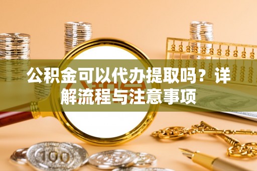上街公积金可以代办提取吗？详解流程与注意事项