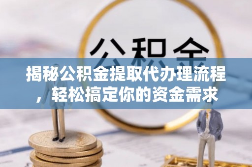上街揭秘公积金提取代办理流程，轻松搞定你的资金需求
