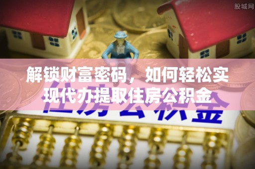 上街解锁财富密码，如何轻松实现代办提取住房公积金