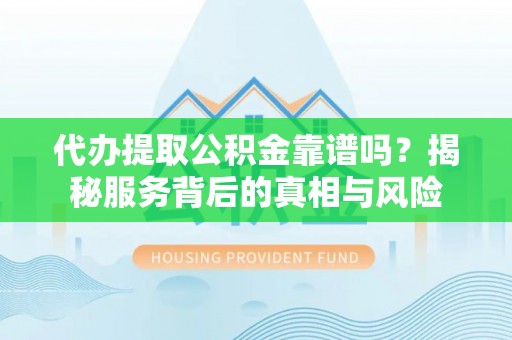 上街代办提取公积金靠谱吗？揭秘服务背后的真相与风险