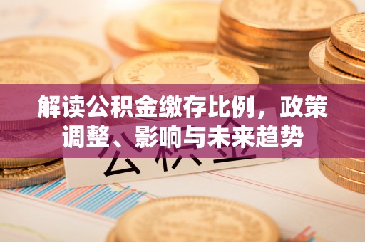 上街解读公积金缴存比例，政策调整、影响与未来趋势