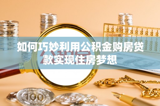 上街如何巧妙利用公积金购房贷款实现住房梦想