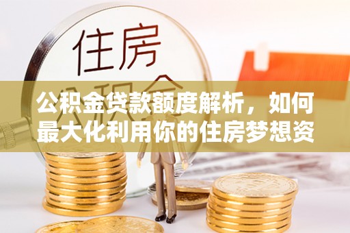 上街公积金贷款额度解析，如何最大化利用你的住房梦想资金