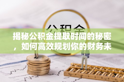 上街揭秘公积金提取时间的秘密，如何高效规划你的财务未来