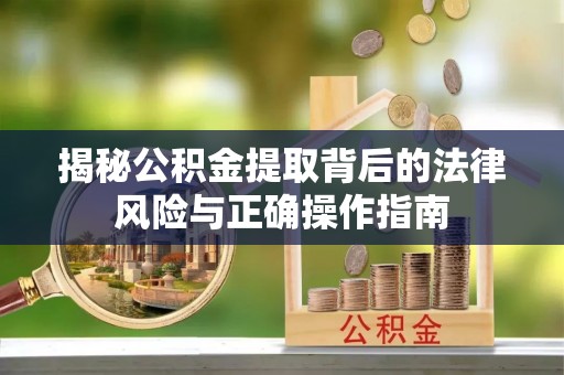 上街揭秘公积金提取背后的法律风险与正确操作指南