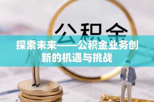 上街探索未来——公积金业务创新的机遇与挑战