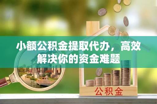 上街小额公积金提取代办，高效解决你的资金难题