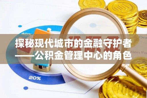 上街探秘现代城市的金融守护者——公积金管理中心的角色与使命