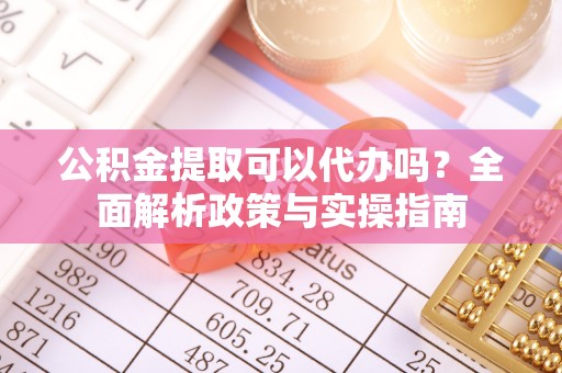 上街公积金提取可以代办吗？全面解析政策与实操指南