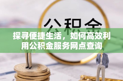 上街探寻便捷生活，如何高效利用公积金服务网点查询