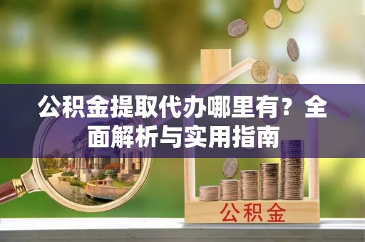 上街公积金提取代办哪里有？全面解析与实用指南