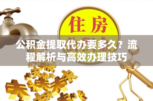 上街公积金提取代办要多久？流程解析与高效办理技巧