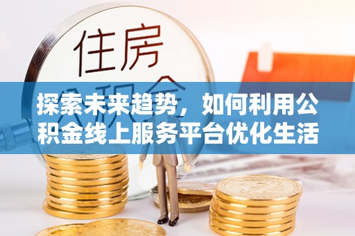 上街探索未来趋势，如何利用公积金线上服务平台优化生活