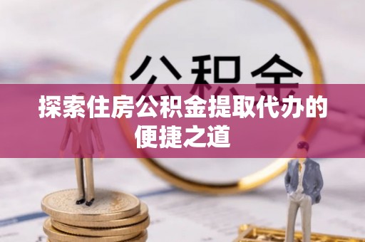 上街探索住房公积金提取代办的便捷之道