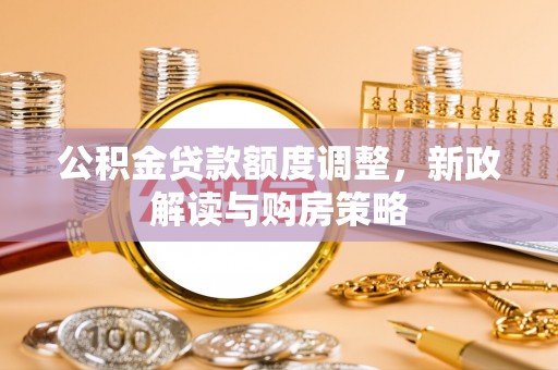 上街公积金贷款额度调整，新政解读与购房策略