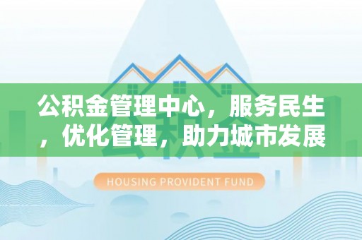 上街公积金管理中心，服务民生，优化管理，助力城市发展