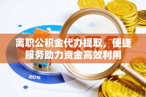 上街离职公积金代办提取，便捷服务助力资金高效利用