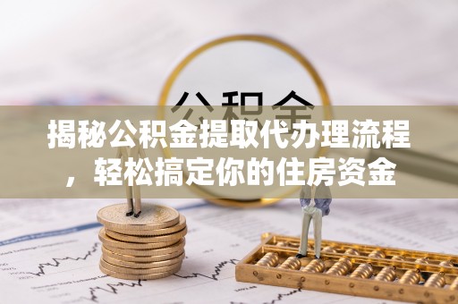 上街揭秘公积金提取代办理流程，轻松搞定你的住房资金