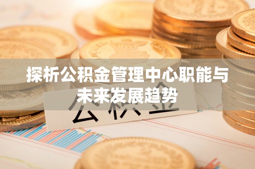 上街探析公积金管理中心职能与未来发展趋势