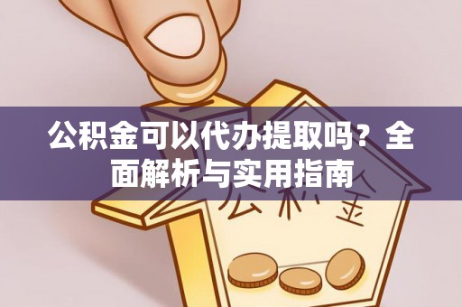 上街公积金可以代办提取吗？全面解析与实用指南