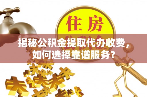 上街揭秘公积金提取代办收费，如何选择靠谱服务？