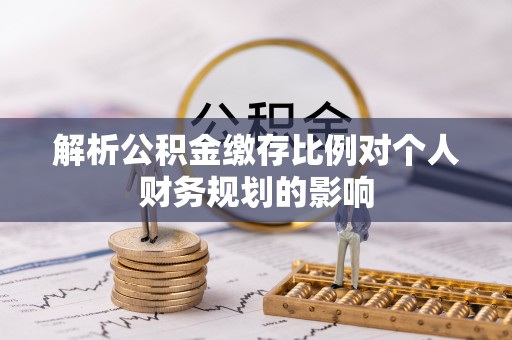 上街解析公积金缴存比例对个人财务规划的影响