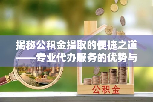 上街揭秘公积金提取的便捷之道——专业代办服务的优势与选择