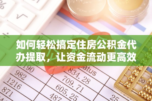 上街如何轻松搞定住房公积金代办提取，让资金流动更高效