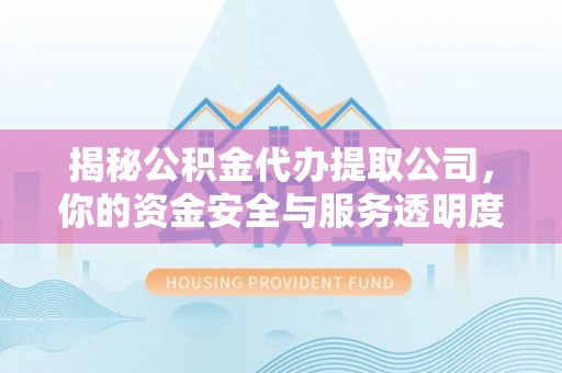 上街揭秘公积金代办提取公司，你的资金安全与服务透明度全解析