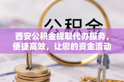 上街西安公积金提取代办服务，便捷高效，让您的资金流动无忧